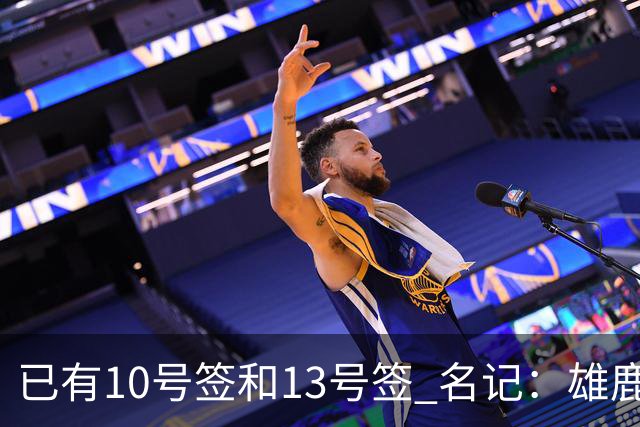 已有10号签和13号签 名记：雄鹿想保持侵略性 获得更多今年的首轮