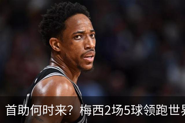 首助何时来？梅西2场5球领跑世界杯射手榜，只等队友开花解锁首助